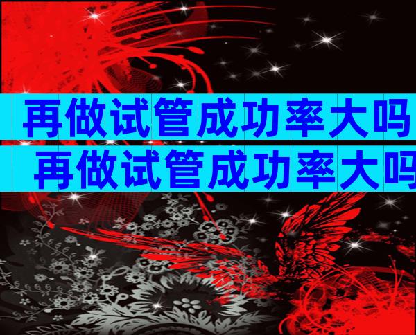 再做试管成功率大吗 再做试管成功率大吗多少